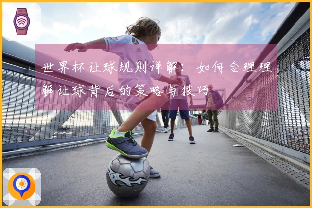 世界杯让球规则详解：如何合理理解让球背后的策略与技巧