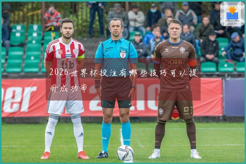2026世界杯投注有哪些技巧可以提升成功率