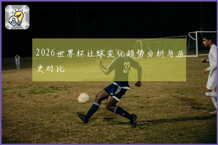 2026世界杯让球变化趋势分析与历史对比