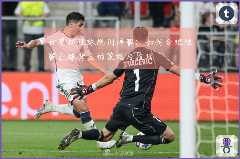 世界杯让球规则详解：如何合理理解让球背后的策略与技巧