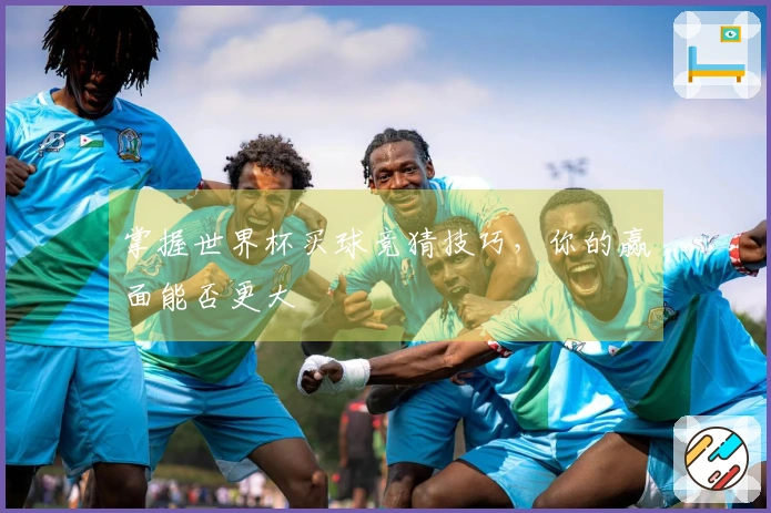 掌握世界杯买球竞猜技巧，你的赢面能否更大