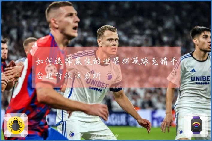 如何选择最佳的世界杯滚球竞猜平台进行投注分析