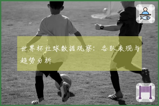 世界杯让球数据观察：各队表现与趋势分析