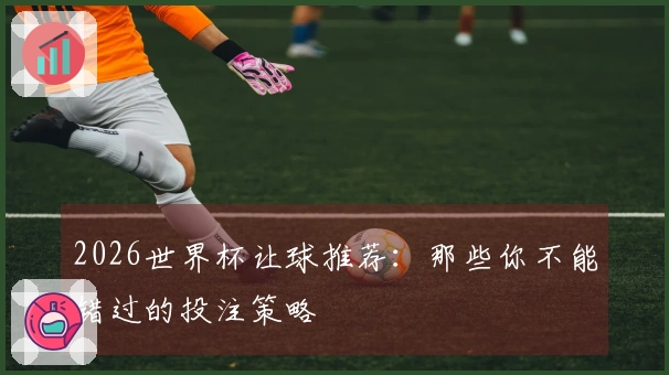2026世界杯让球推荐：那些你不能错过的投注策略