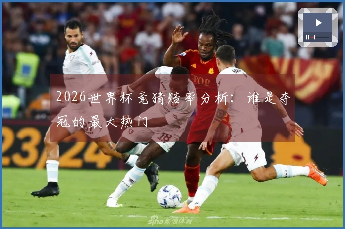 2026世界杯竞猜赔率分析：谁是夺冠的最大热门