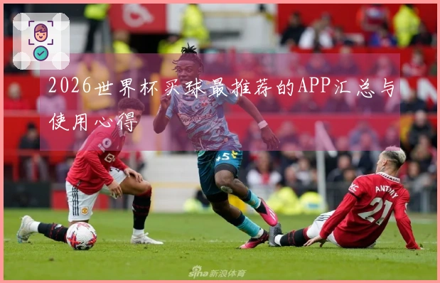 2026世界杯买球最推荐的APP汇总与使用心得