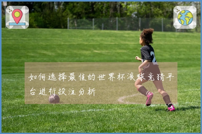如何选择最佳的世界杯滚球竞猜平台进行投注分析
